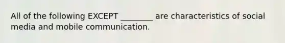 All of the following EXCEPT ________ are characteristics of social media and mobile communication.