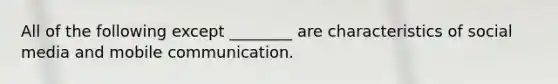 All of the following except ________ are characteristics of social media and mobile communication.