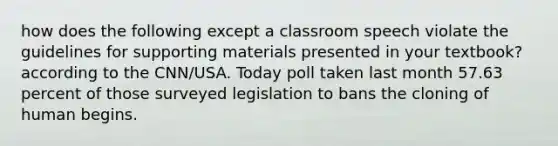 how does the following except a classroom speech violate the guidelines for supporting materials presented in your textbook? according to the CNN/USA. Today poll taken last month 57.63 percent of those surveyed legislation to bans the cloning of human begins.