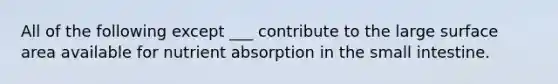 All of the following except ___ contribute to the large surface area available for nutrient absorption in the small intestine.