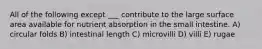 All of the following except ___ contribute to the large surface area available for nutrient absorption in the small intestine. A) circular folds B) intestinal length C) microvilli D) villi E) rugae