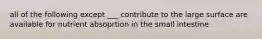 all of the following except ___ contribute to the large surface are available for nutrient absoprtion in the small intestine