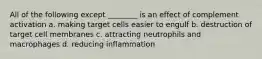 All of the following except ________ is an effect of complement activation a. making target cells easier to engulf b. destruction of target cell membranes c. attracting neutrophils and macrophages d. reducing inflammation