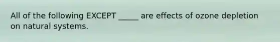 All of the following EXCEPT _____ are effects of ozone depletion on natural systems.