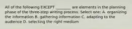 All of the following EXCEPT ________ are elements in the planning phase of the three-step writing process. Select one: A. organizing the information B. gathering information C. adapting to the audience D. selecting the right medium