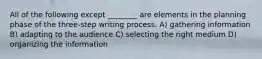 All of the following except ________ are elements in the planning phase of the three-step writing process. A) gathering information B) adapting to the audience C) selecting the right medium D) organizing the information