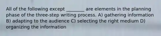 All of the following except ________ are elements in the planning phase of the three-step writing process. A) gathering information B) adapting to the audience C) selecting the right medium D) organizing the information