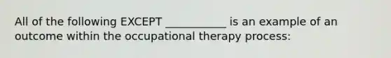 All of the following EXCEPT ___________ is an example of an outcome within the occupational therapy process: