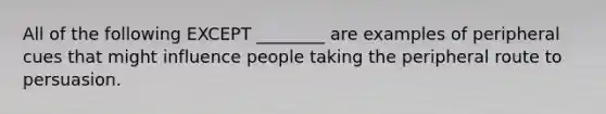 All of the following EXCEPT ________ are examples of peripheral cues that might influence people taking the peripheral route to persuasion.