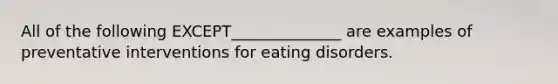 All of the following EXCEPT______________ are examples of preventative interventions for eating disorders.