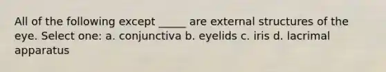 All of the following except _____ are external structures of the eye. Select one: a. conjunctiva b. eyelids c. iris d. lacrimal apparatus