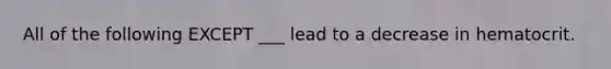 All of the following EXCEPT ___ lead to a decrease in hematocrit.