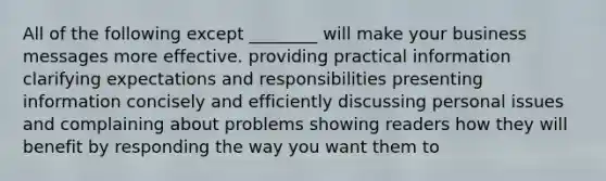 All of the following except ________ will make your business messages more effective. providing practical information clarifying expectations and responsibilities presenting information concisely and efficiently discussing personal issues and complaining about problems showing readers how they will benefit by responding the way you want them to