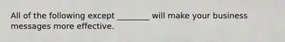 All of the following except ________ will make your business messages more effective.