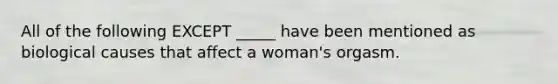 All of the following EXCEPT _____ have been mentioned as biological causes that affect a woman's orgasm.