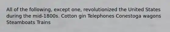 All of the following, except one, revolutionized the United States during the mid-1800s. Cotton gin Telephones Conestoga wagons Steamboats Trains