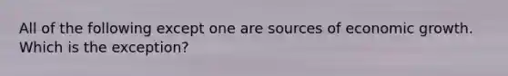 All of the following except one are sources of economic growth. Which is the exception?