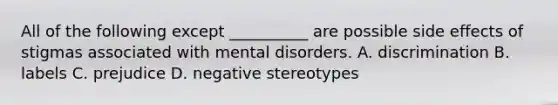 All of the following except __________ are possible side effects of stigmas associated with mental disorders. A. discrimination B. labels C. prejudice D. negative stereotypes