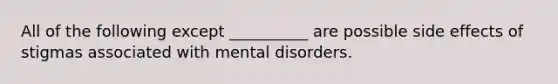 All of the following except __________ are possible side effects of stigmas associated with mental disorders.