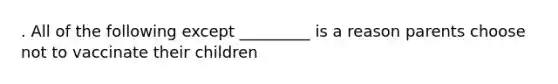 . All of the following except _________ is a reason parents choose not to vaccinate their children