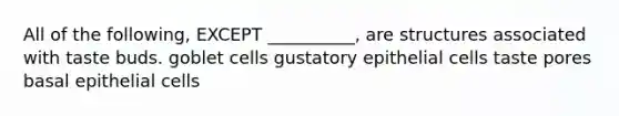 All of the following, EXCEPT __________, are structures associated with taste buds. goblet cells gustatory epithelial cells taste pores basal epithelial cells