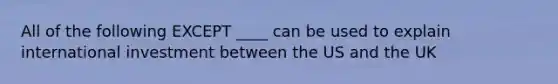 All of the following EXCEPT ____ can be used to explain international investment between the US and the UK