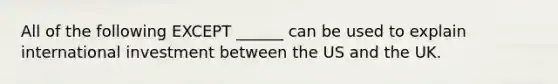 All of the following EXCEPT ______ can be used to explain international investment between the US and the UK.