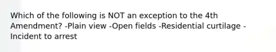 Which of the following is NOT an exception to the 4th Amendment? -Plain view -Open fields -Residential curtilage -Incident to arrest