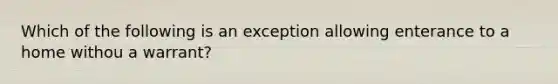 Which of the following is an exception allowing enterance to a home withou a warrant?