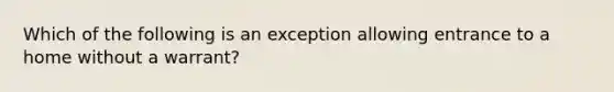 Which of the following is an exception allowing entrance to a home without a warrant?