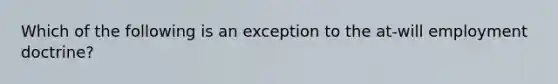 Which of the following is an exception to the at-will employment doctrine?