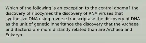 Which of the following is an exception to the central dogma? the discovery of ribozymes the discovery of RNA viruses that synthesize DNA using reverse transcriptase the discovery of DNA as the unit of genetic inheritance the discovery that the Archaea and Bacteria are more distantly related than are Archaea and Eukarya