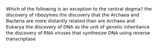 Which of the following is an exception to the central dogma? the discovery of ribozymes the discovery that the Archaea and Bacteria are more distantly related than are Archaea and Eukarya the discovery of DNA as the unit of genetic inheritance the discovery of RNA viruses that synthesize DNA using reverse transcriptase