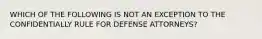 WHICH OF THE FOLLOWING IS NOT AN EXCEPTION TO THE CONFIDENTIALLY RULE FOR DEFENSE ATTORNEYS?