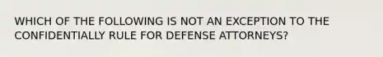 WHICH OF THE FOLLOWING IS NOT AN EXCEPTION TO THE CONFIDENTIALLY RULE FOR DEFENSE ATTORNEYS?