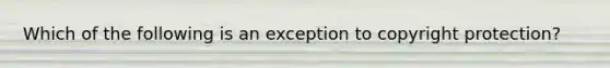 Which of the following is an exception to copyright protection?