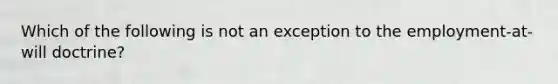 Which of the following is not an exception to the employment-at-will doctrine?