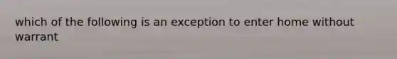 which of the following is an exception to enter home without warrant