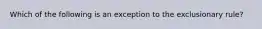 Which of the following is an exception to the exclusionary rule?