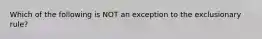 Which of the following is NOT an exception to the exclusionary rule?