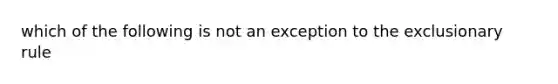 which of the following is not an exception to <a href='https://www.questionai.com/knowledge/kiz15u9aWk-the-exclusionary-rule' class='anchor-knowledge'>the exclusionary rule</a>