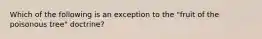 Which of the following is an exception to the "fruit of the poisonous tree" doctrine?