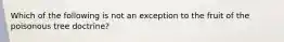 Which of the following is not an exception to the fruit of the poisonous tree doctrine?