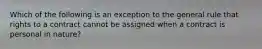 Which of the following is an exception to the general rule that rights to a contract cannot be assigned when a contract is personal in nature?