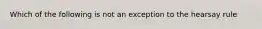 Which of the following is not an exception to the hearsay rule