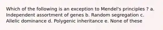 Which of the following is an exception to Mendel's principles ? a. Independent assortment of genes b. Random segregation c. Allelic dominance d. Polygenic inheritance e. None of these