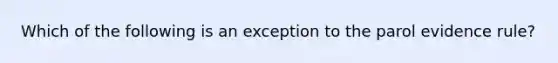 Which of the following is an exception to the parol evidence rule?