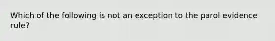 Which of the following is not an exception to the parol evidence rule?