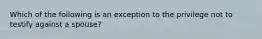 Which of the following is an exception to the privilege not to testify against a spouse?