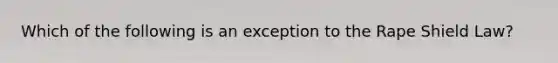 Which of the following is an exception to the Rape Shield Law?